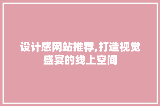 设计感网站推荐,打造视觉盛宴的线上空间