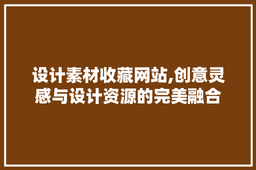 设计素材收藏网站,创意灵感与设计资源的完美融合 设计素材收藏网站,创意灵感与设计资源的完美融合 搜狗SEO