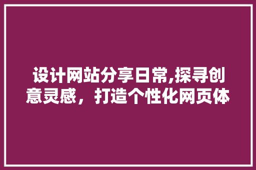 设计网站分享日常,探寻创意灵感，打造个性化网页体验 设计网站分享日常,探寻创意灵感，打造个性化网页体验 百度SEO