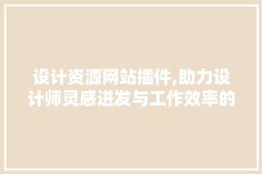 设计资源网站插件,助力设计师灵感迸发与工作效率的双重提升