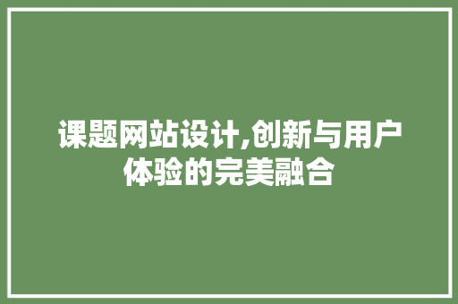 课题网站设计,创新与用户体验的完美融合