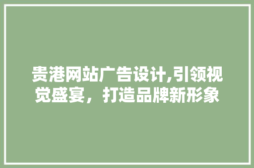 贵港网站广告设计,引领视觉盛宴，打造品牌新形象