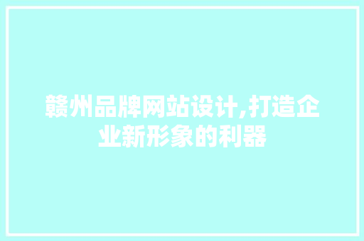 赣州品牌网站设计,打造企业新形象的利器