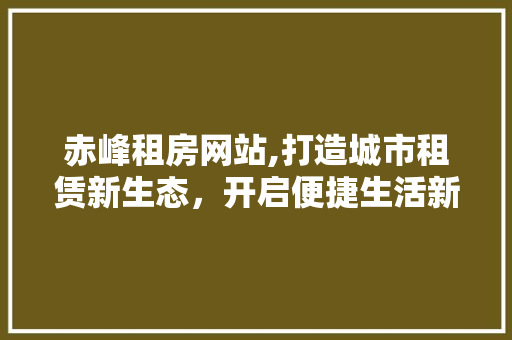 赤峰租房网站,打造城市租赁新生态，开启便捷生活新篇章
