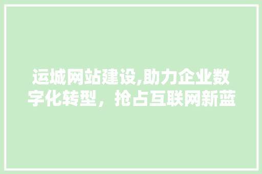 运城网站建设,助力企业数字化转型，抢占互联网新蓝海