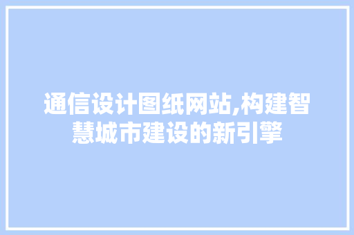 通信设计图纸网站,构建智慧城市建设的新引擎