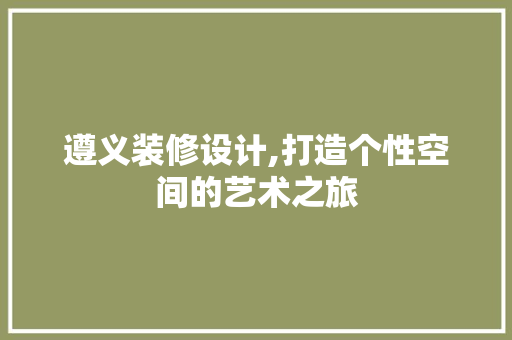 遵义装修设计,打造个性空间的艺术之旅