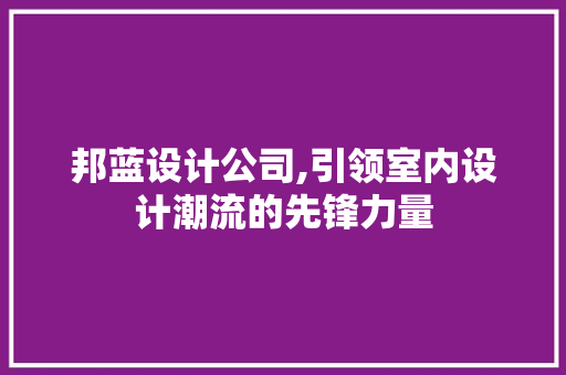 邦蓝设计公司,引领室内设计潮流的先锋力量 邦蓝设计公司,引领室内设计潮流的先锋力量 神马SEO