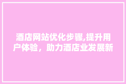 酒店网站优化步骤,提升用户体验，助力酒店业发展新篇章 酒店网站优化步骤,提升用户体验，助力酒店业发展新篇章 搜狗SEO