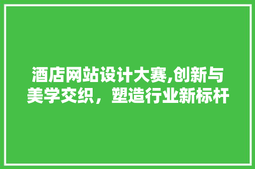 酒店网站设计大赛,创新与美学交织，塑造行业新标杆 酒店网站设计大赛,创新与美学交织，塑造行业新标杆 搜狗SEO