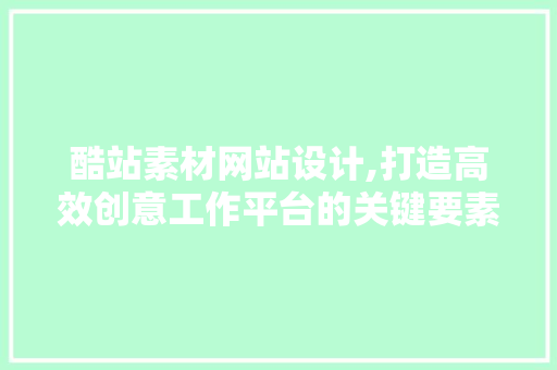 酷站素材网站设计,打造高效创意工作平台的关键要素 酷站素材网站设计,打造高效创意工作平台的关键要素 神马SEO