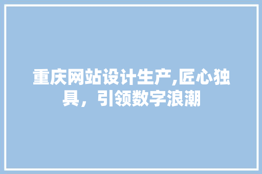 重庆网站设计生产,匠心独具，引领数字浪潮 重庆网站设计生产,匠心独具，引领数字浪潮 搜狗SEO