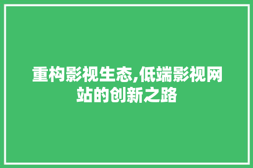 重构影视生态,低端影视网站的创新之路 重构影视生态,低端影视网站的创新之路 必应SEO