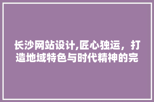 长沙网站设计,匠心独运，打造地域特色与时代精神的完美融合 长沙网站设计,匠心独运，打造地域特色与时代精神的完美融合 必应SEO