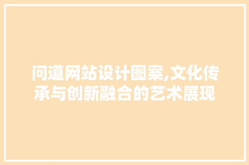 问道网站设计图案,文化传承与创新融合的艺术展现 问道网站设计图案,文化传承与创新融合的艺术展现 搜狗SEO