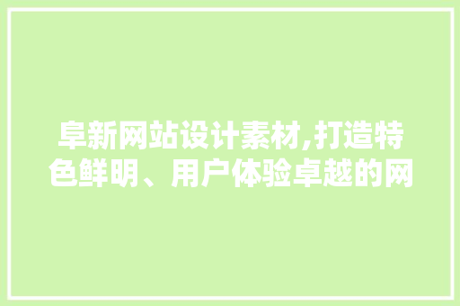 阜新网站设计素材,打造特色鲜明、用户体验卓越的网站