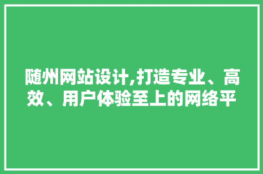 随州网站设计,打造专业、高效、用户体验至上的网络平台 随州网站设计,打造专业、高效、用户体验至上的网络平台 神马SEO