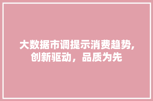 大数据市调提示消费趋势,创新驱动，品质为先