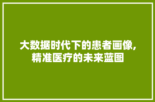 大数据时代下的患者画像,精准医疗的未来蓝图