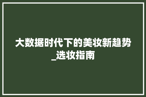 大数据时代下的美妆新趋势_选妆指南