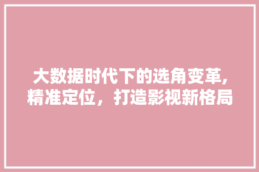 大数据时代下的选角变革,精准定位，打造影视新格局