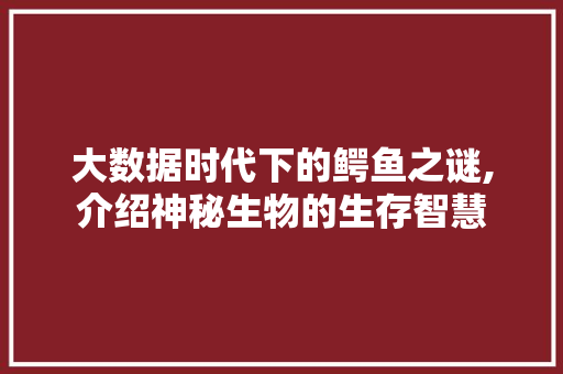 大数据时代下的鳄鱼之谜,介绍神秘生物的生存智慧