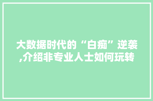 大数据时代的“白痴”逆袭,介绍非专业人士如何玩转数据