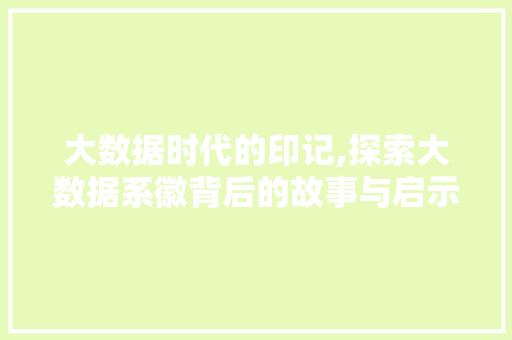 大数据时代的印记,探索大数据系徽背后的故事与启示 搜狗SEO