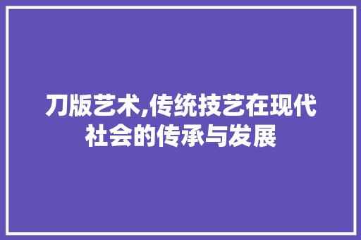 刀版艺术,传统技艺在现代社会的传承与发展 神马SEO