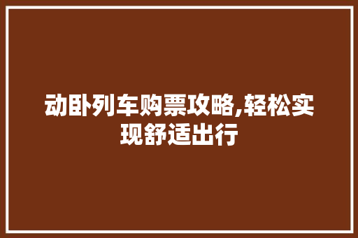 动卧列车购票攻略,轻松实现舒适出行 百度SEO
