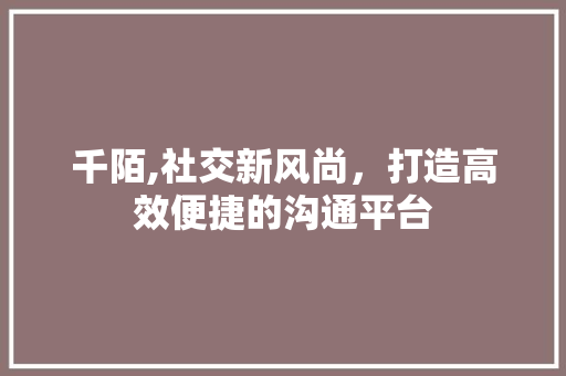 千陌,社交新风尚，打造高效便捷的沟通平台