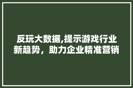 反玩大数据,提示游戏行业新趋势，助力企业精准营销 神马SEO