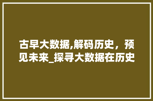 古早大数据,解码历史，预见未来_探寻大数据在历史研究中的应用 百度SEO