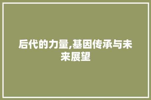 后代的力量,基因传承与未来展望