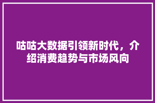 咕咕大数据引领新时代，介绍消费趋势与市场风向