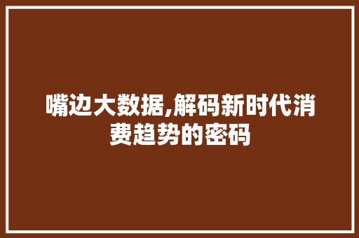 嘴边大数据,解码新时代消费趋势的密码 必应SEO