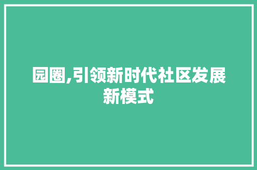 园圈,引领新时代社区发展新模式 百度SEO