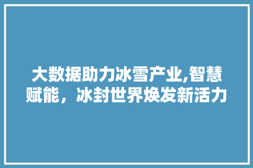 大数据助力冰雪产业,智慧赋能，冰封世界焕发新活力