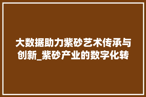 大数据助力紫砂艺术传承与创新_紫砂产业的数字化转型之路