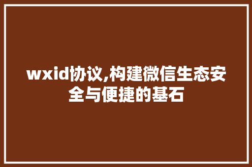 wxid协议,构建微信生态安全与便捷的基石