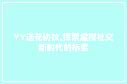 YY送花协议,探索虚拟社交新时代的桥梁