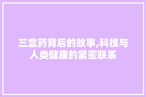 三盒药背后的故事,科技与人类健康的紧密联系
