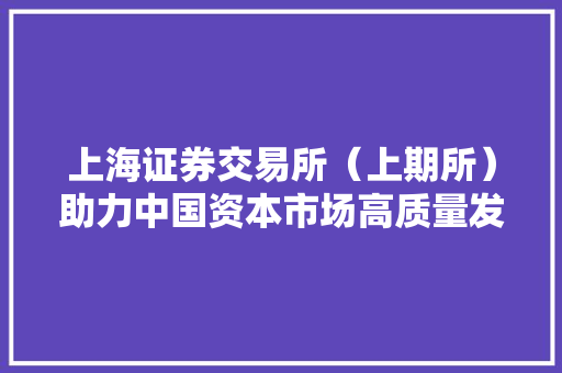 上海证券交易所（上期所）助力中国资本市场高质量发展