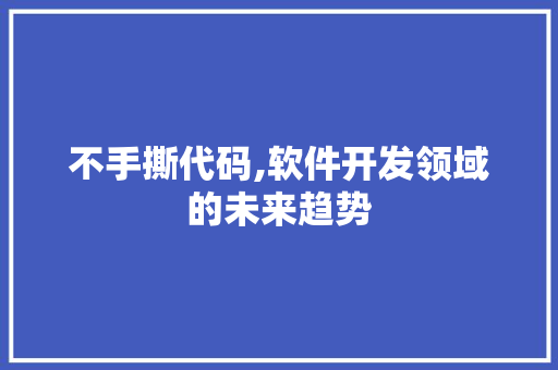 不手撕代码,软件开发领域的未来趋势