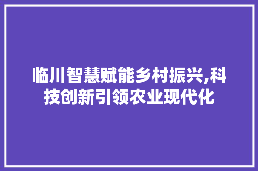 临川智慧赋能乡村振兴,科技创新引领农业现代化