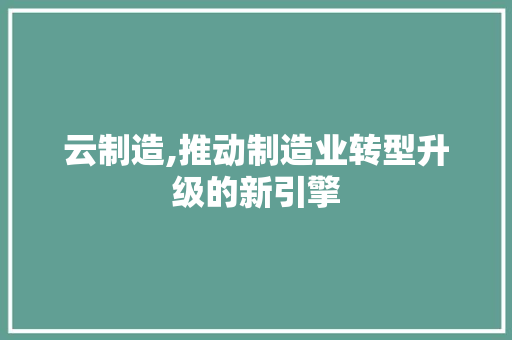 云制造,推动制造业转型升级的新引擎 GoogleSEO