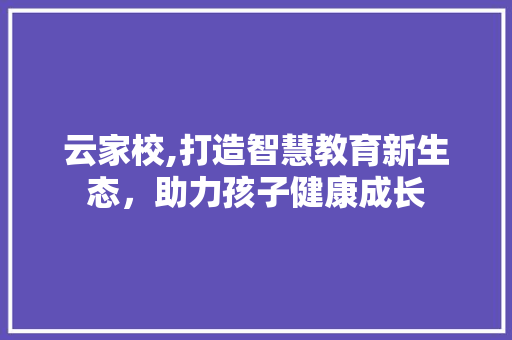 云家校,打造智慧教育新生态，助力孩子健康成长