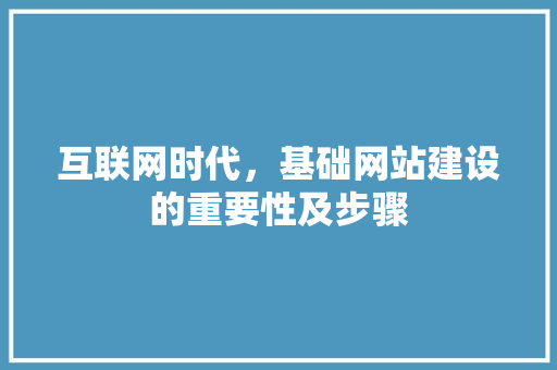 互联网时代，基础网站建设的重要性及步骤 搜狗SEO