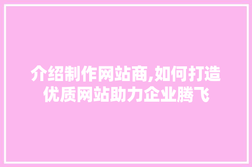 介绍制作网站商,如何打造优质网站助力企业腾飞 神马SEO