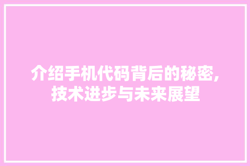 介绍手机代码背后的秘密,技术进步与未来展望